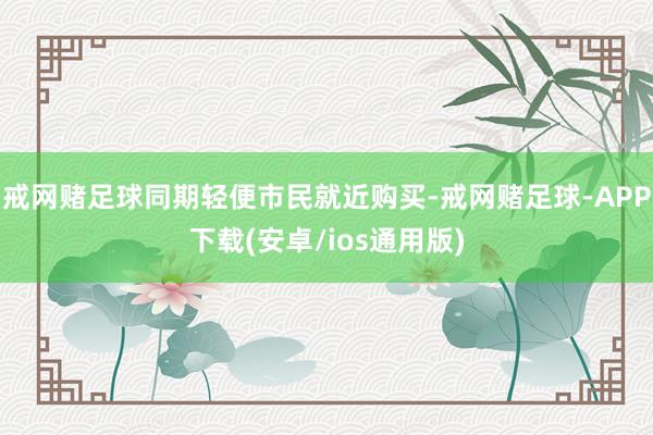 戒网赌足球同期轻便市民就近购买-戒网赌足球-APP下载(安卓/ios通用版)