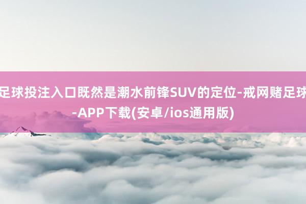 足球投注入口既然是潮水前锋SUV的定位-戒网赌足球-APP下载(安卓/ios通用版)