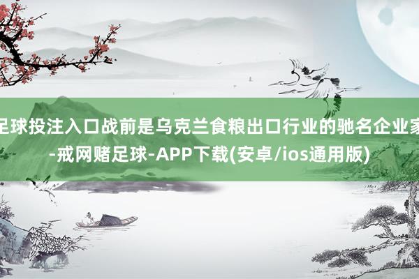 足球投注入口战前是乌克兰食粮出口行业的驰名企业家-戒网赌足球-APP下载(安卓/ios通用版)