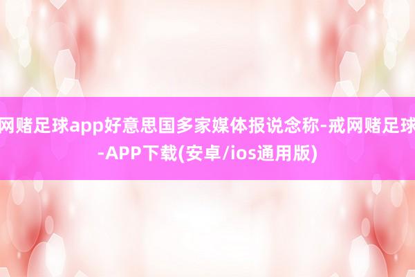 网赌足球app好意思国多家媒体报说念称-戒网赌足球-APP下载(安卓/ios通用版)