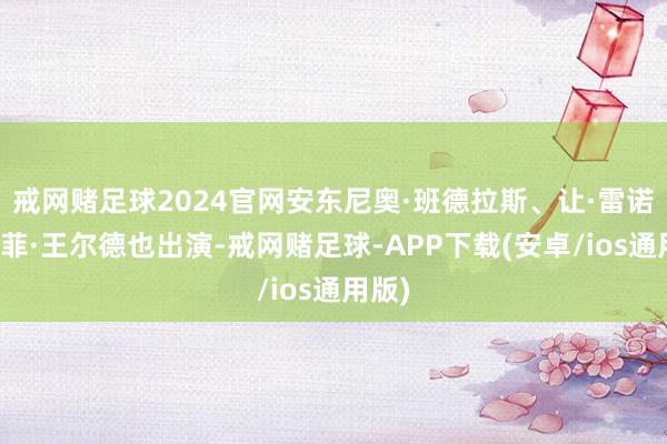 戒网赌足球2024官网安东尼奥·班德拉斯、让·雷诺、苏菲·王尔德也出演-戒网赌足球-APP下载(安卓/ios通用版)