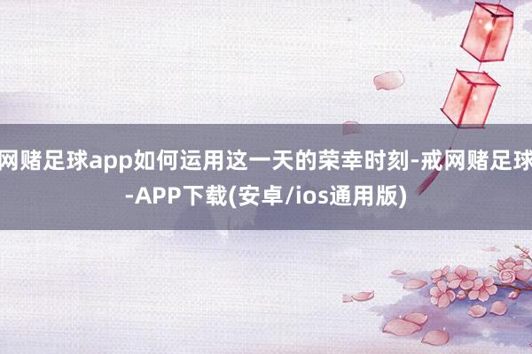 网赌足球app如何运用这一天的荣幸时刻-戒网赌足球-APP下载(安卓/ios通用版)