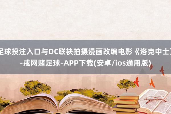 足球投注入口与DC联袂拍摄漫画改编电影《洛克中士》-戒网赌足球-APP下载(安卓/ios通用版)