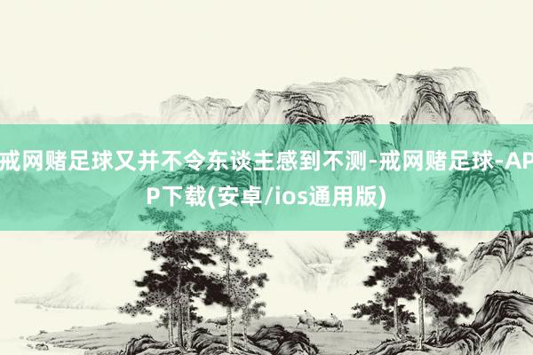 戒网赌足球又并不令东谈主感到不测-戒网赌足球-APP下载(安卓/ios通用版)