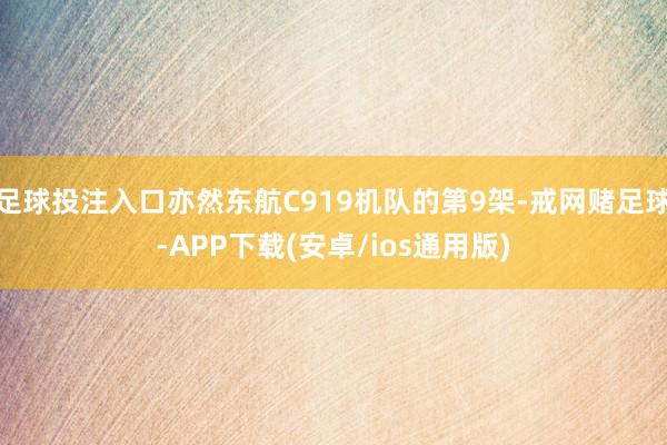 足球投注入口亦然东航C919机队的第9架-戒网赌足球-APP下载(安卓/ios通用版)