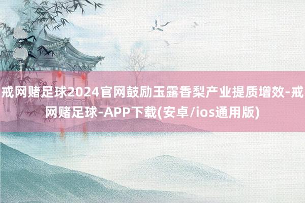 戒网赌足球2024官网鼓励玉露香梨产业提质增效-戒网赌足球-APP下载(安卓/ios通用版)