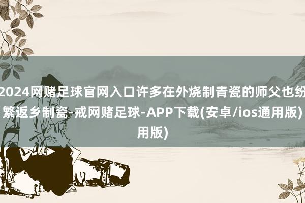 2024网赌足球官网入口许多在外烧制青瓷的师父也纷繁返乡制瓷-戒网赌足球-APP下载(安卓/ios通用版)