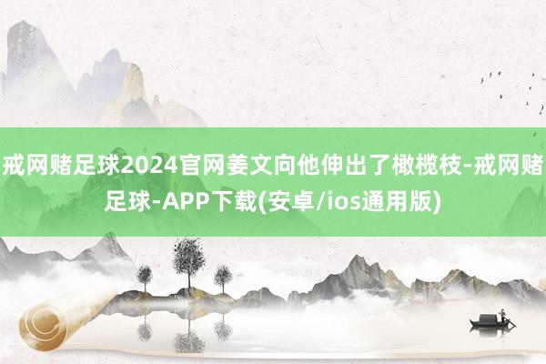 戒网赌足球2024官网姜文向他伸出了橄榄枝-戒网赌足球-APP下载(安卓/ios通用版)