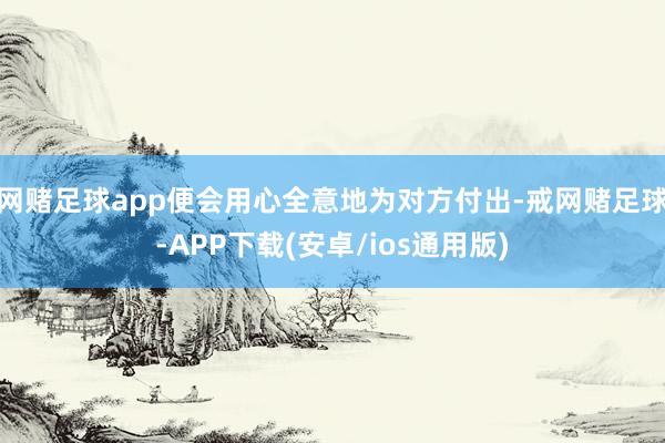 网赌足球app便会用心全意地为对方付出-戒网赌足球-APP下载(安卓/ios通用版)