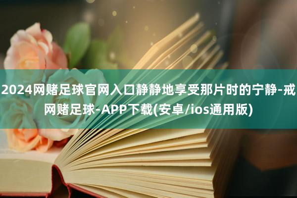 2024网赌足球官网入口静静地享受那片时的宁静-戒网赌足球-APP下载(安卓/ios通用版)