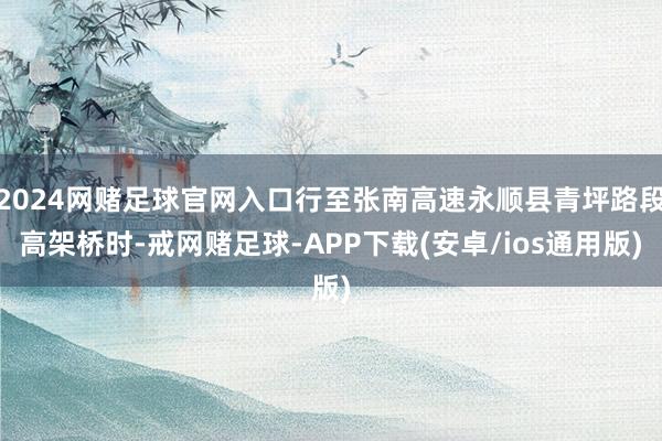 2024网赌足球官网入口行至张南高速永顺县青坪路段高架桥时-戒网赌足球-APP下载(安卓/ios通用版)