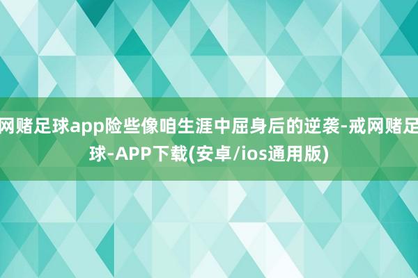 网赌足球app险些像咱生涯中屈身后的逆袭-戒网赌足球-APP下载(安卓/ios通用版)