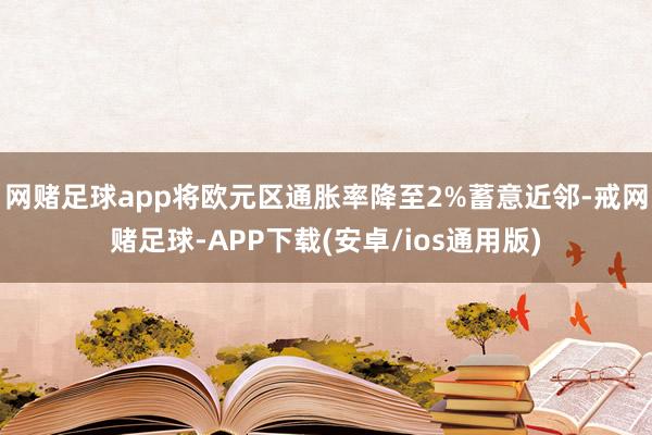 网赌足球app将欧元区通胀率降至2%蓄意近邻-戒网赌足球-APP下载(安卓/ios通用版)