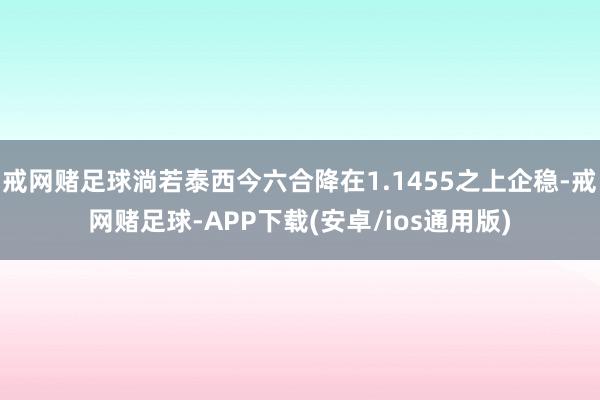 戒网赌足球淌若泰西今六合降在1.1455之上企稳-戒网赌足球-APP下载(安卓/ios通用版)