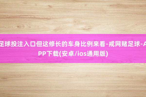 足球投注入口但这修长的车身比例来看-戒网赌足球-APP下载(安卓/ios通用版)