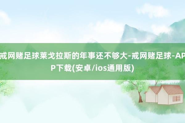 戒网赌足球莱戈拉斯的年事还不够大-戒网赌足球-APP下载(安卓/ios通用版)