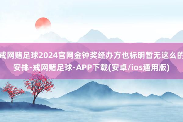 戒网赌足球2024官网金钟奖经办方也标明暂无这么的安排-戒网赌足球-APP下载(安卓/ios通用版)