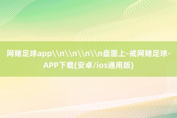 网赌足球app\n\n\n\n盘面上-戒网赌足球-APP下载(安卓/ios通用版)