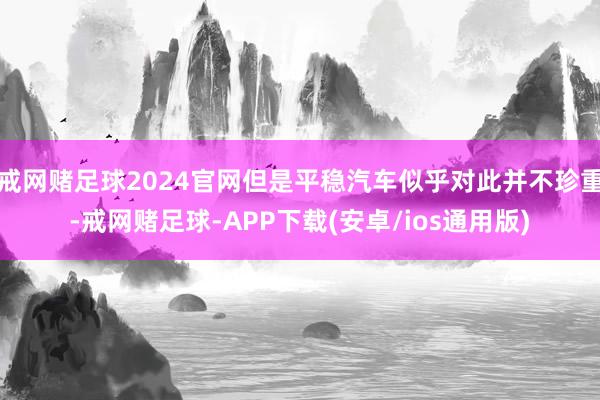 戒网赌足球2024官网但是平稳汽车似乎对此并不珍重-戒网赌足球-APP下载(安卓/ios通用版)