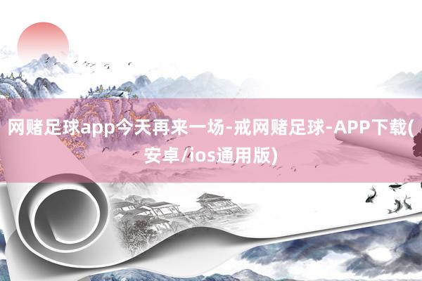 网赌足球app今天再来一场-戒网赌足球-APP下载(安卓/ios通用版)