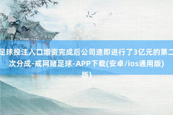足球投注入口增资完成后公司速即进行了3亿元的第二次分成-戒网赌足球-APP下载(安卓/ios通用版)