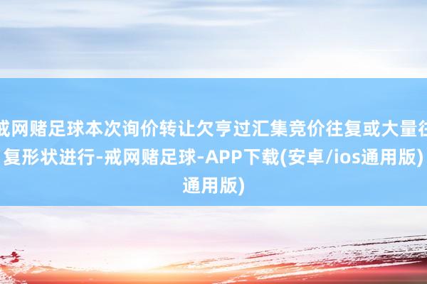戒网赌足球本次询价转让欠亨过汇集竞价往复或大量往复形状进行-戒网赌足球-APP下载(安卓/ios通用版)