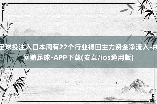 足球投注入口本周有22个行业得回主力资金净流入-戒网赌足球-APP下载(安卓/ios通用版)