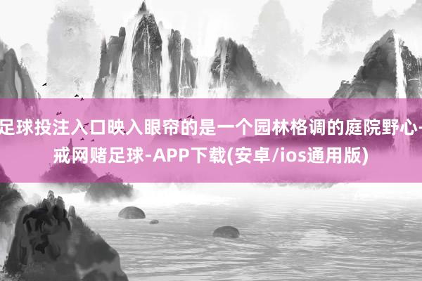 足球投注入口映入眼帘的是一个园林格调的庭院野心-戒网赌足球-APP下载(安卓/ios通用版)