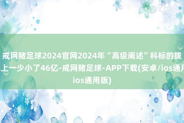 戒网赌足球2024官网2024年“高级阐述”科标的拨款比上一少小了46亿-戒网赌足球-APP下载(安卓/ios通用版)