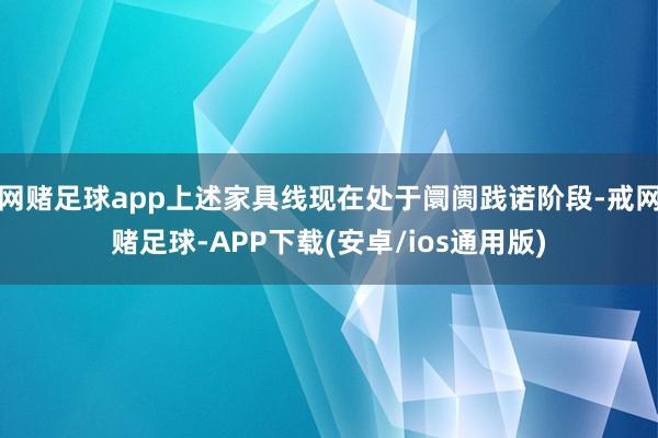网赌足球app上述家具线现在处于阛阓践诺阶段-戒网赌足球-APP下载(安卓/ios通用版)