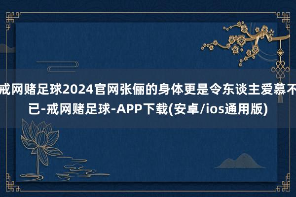戒网赌足球2024官网张俪的身体更是令东谈主爱慕不已-戒网赌足球-APP下载(安卓/ios通用版)