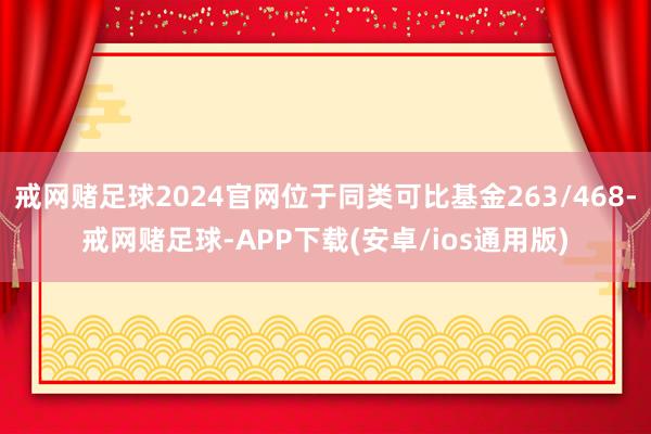 戒网赌足球2024官网位于同类可比基金263/468-戒网赌足球-APP下载(安卓/ios通用版)