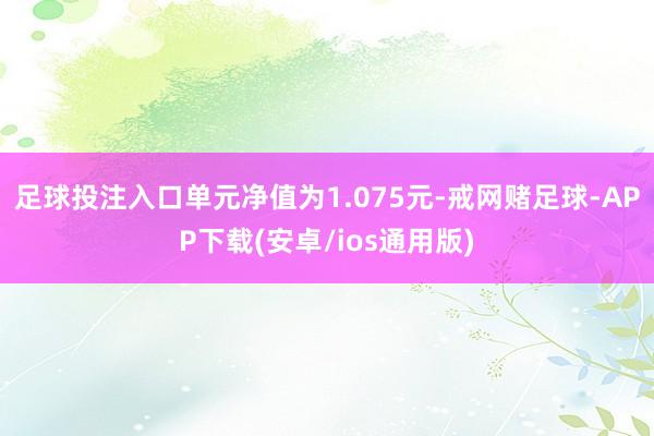 足球投注入口单元净值为1.075元-戒网赌足球-APP下载(安卓/ios通用版)