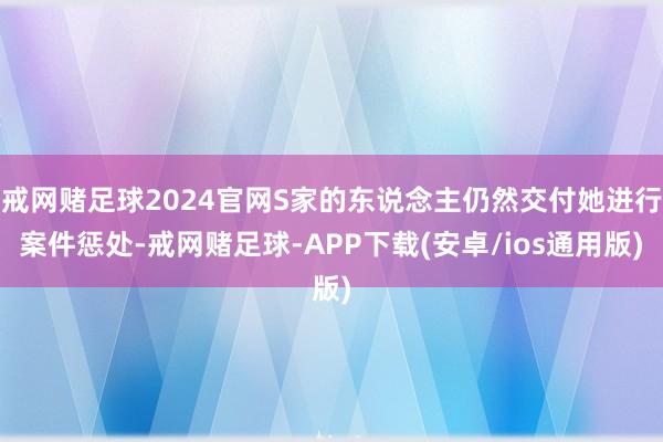 戒网赌足球2024官网S家的东说念主仍然交付她进行案件惩处-戒网赌足球-APP下载(安卓/ios通用版)