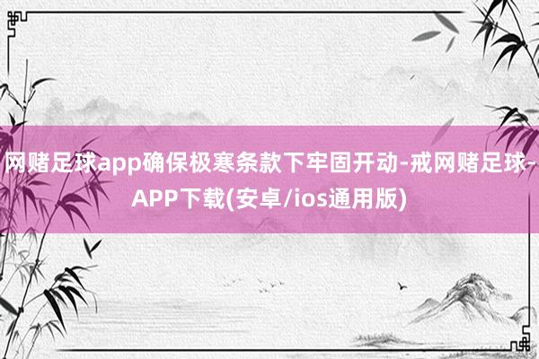 网赌足球app确保极寒条款下牢固开动-戒网赌足球-APP下载(安卓/ios通用版)
