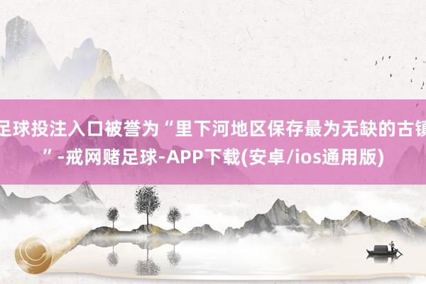 足球投注入口被誉为“里下河地区保存最为无缺的古镇”-戒网赌足球-APP下载(安卓/ios通用版)