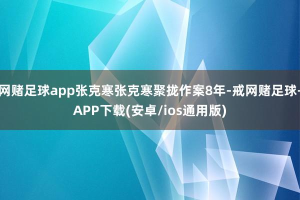 网赌足球app张克寒张克寒聚拢作案8年-戒网赌足球-APP下载(安卓/ios通用版)