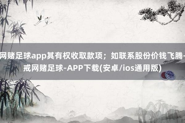 网赌足球app其有权收取款项；如联系股份价钱飞腾-戒网赌足球-APP下载(安卓/ios通用版)