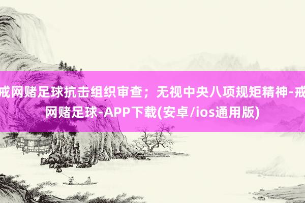 戒网赌足球抗击组织审查；无视中央八项规矩精神-戒网赌足球-APP下载(安卓/ios通用版)