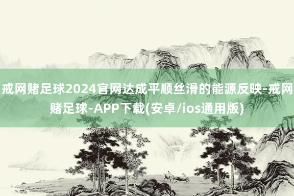 戒网赌足球2024官网达成平顺丝滑的能源反映-戒网赌足球-APP下载(安卓/ios通用版)