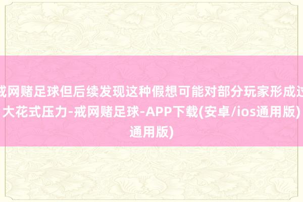 戒网赌足球但后续发现这种假想可能对部分玩家形成过大花式压力-戒网赌足球-APP下载(安卓/ios通用版)