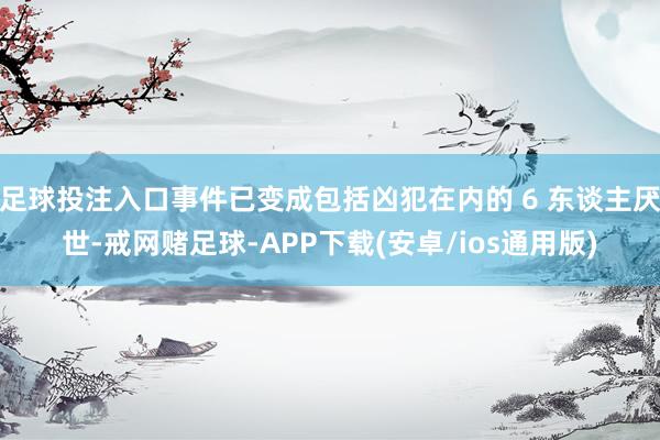 足球投注入口事件已变成包括凶犯在内的 6 东谈主厌世-戒网赌足球-APP下载(安卓/ios通用版)