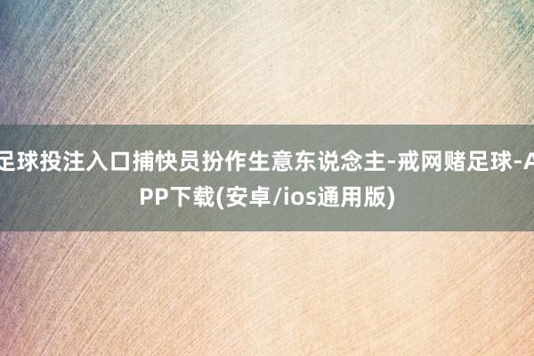 足球投注入口捕快员扮作生意东说念主-戒网赌足球-APP下载(安卓/ios通用版)