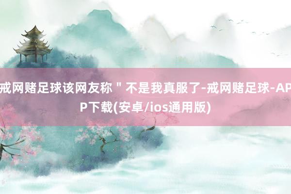 戒网赌足球该网友称＂不是我真服了-戒网赌足球-APP下载(安卓/ios通用版)