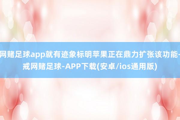 网赌足球app就有迹象标明苹果正在鼎力扩张该功能-戒网赌足球-APP下载(安卓/ios通用版)