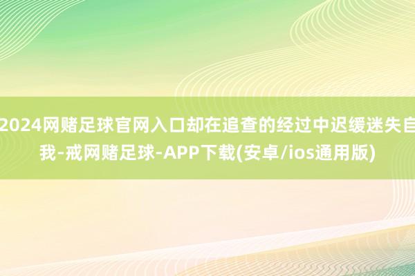 2024网赌足球官网入口却在追查的经过中迟缓迷失自我-戒网赌足球-APP下载(安卓/ios通用版)