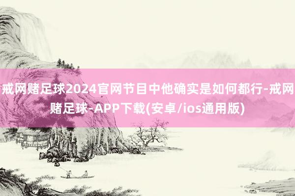 戒网赌足球2024官网节目中他确实是如何都行-戒网赌足球-APP下载(安卓/ios通用版)