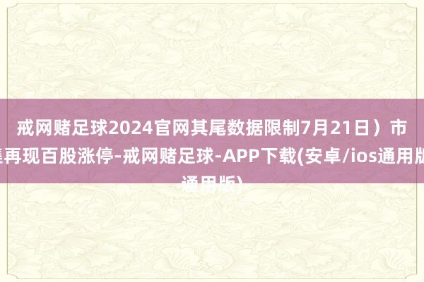 戒网赌足球2024官网其尾数据限制7月21日）　　市集再现百股涨停-戒网赌足球-APP下载(安卓/ios通用版)