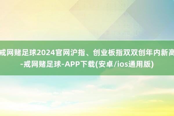 戒网赌足球2024官网沪指、创业板指双双创年内新高-戒网赌足球-APP下载(安卓/ios通用版)