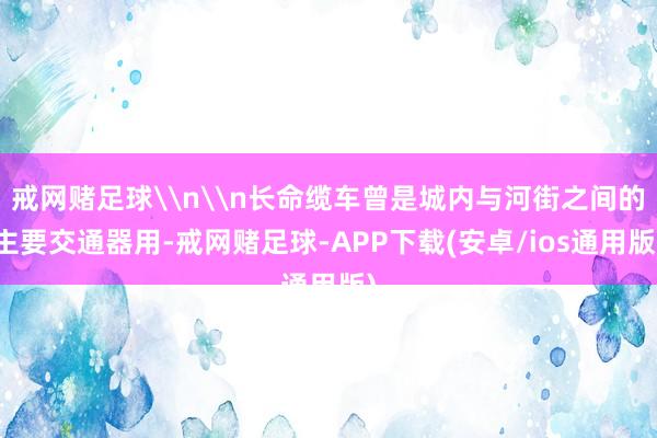 戒网赌足球\n\n长命缆车曾是城内与河街之间的主要交通器用-戒网赌足球-APP下载(安卓/ios通用版)